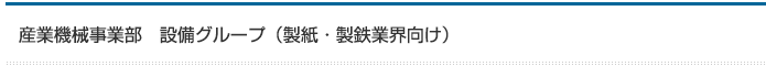 産業機械事業部　設備グループ（製紙・製鉄業界向け）