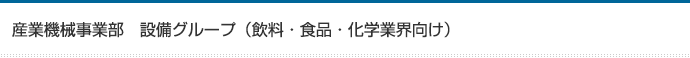 産業機械事業部　設備グループ（飲料・食品・化学業界向け）