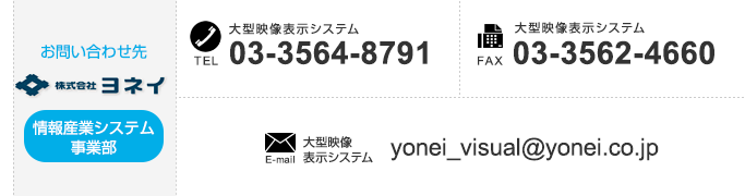 
【情報産業システム事業部のお問い合わせ先】
「大型映像表示システム」TEL：03-3564-8791　FAX：03-3562-4660　E-mail：yonei_visual@yonei.co.jp