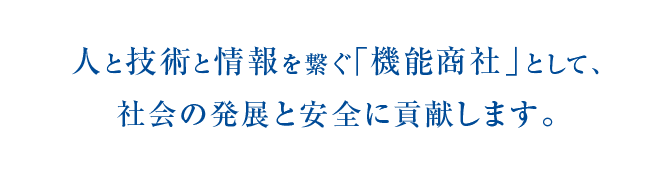 人と技術と情報を繋ぐ｢機能商社」として、社会の発展と安全に貢献します。