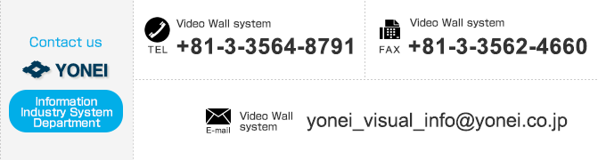 
【Contact us Visual System Department】
「Visual System Department」TEL：+81-3-3564-8791　FAX：+81-3-3562-4660　E-mail：yonei_visual_info@yonei.co.jp